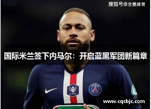 国际米兰签下内马尔：开启蓝黑军团新篇章