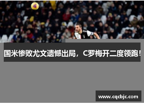 国米惨败尤文遗憾出局，C罗梅开二度领跑！