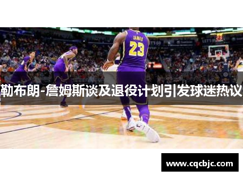 勒布朗-詹姆斯谈及退役计划引发球迷热议