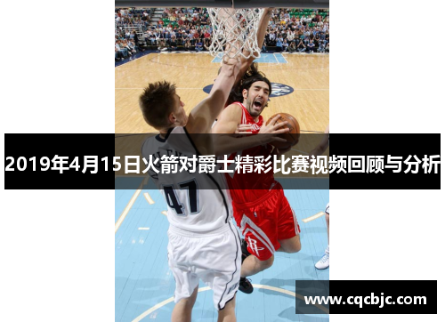 2019年4月15日火箭对爵士精彩比赛视频回顾与分析