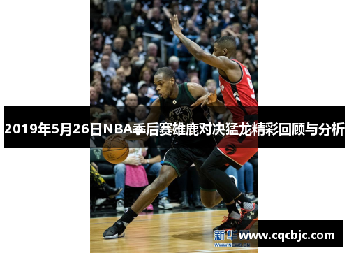 2019年5月26日NBA季后赛雄鹿对决猛龙精彩回顾与分析