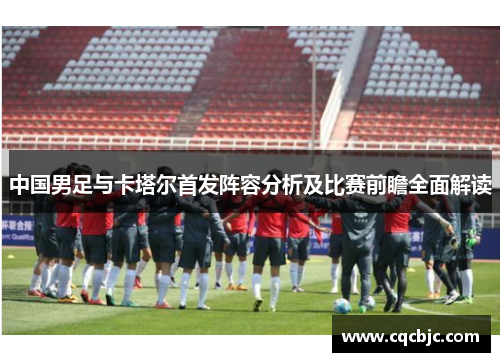 中国男足与卡塔尔首发阵容分析及比赛前瞻全面解读