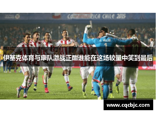 伊基克体育与康队激战正酣谁能在这场较量中笑到最后