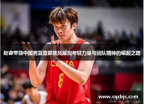 赵睿带领中国男篮重振雄风展现年轻力量与团队精神的崛起之路