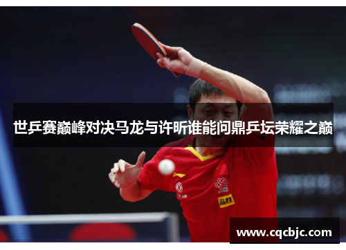 世乒赛巅峰对决马龙与许昕谁能问鼎乒坛荣耀之巅