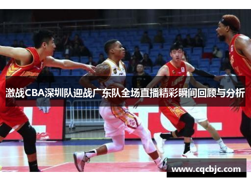 激战CBA深圳队迎战广东队全场直播精彩瞬间回顾与分析