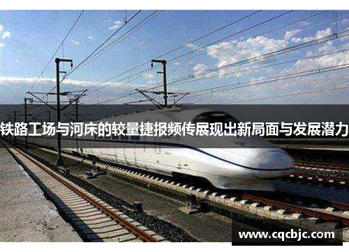 铁路工场与河床的较量捷报频传展现出新局面与发展潜力
