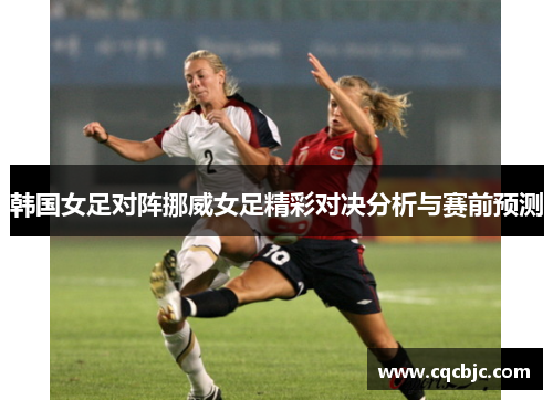 韩国女足对阵挪威女足精彩对决分析与赛前预测