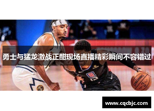 勇士与猛龙激战正酣现场直播精彩瞬间不容错过