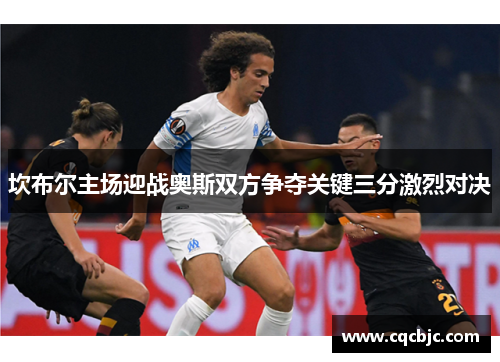 坎布尔主场迎战奥斯双方争夺关键三分激烈对决