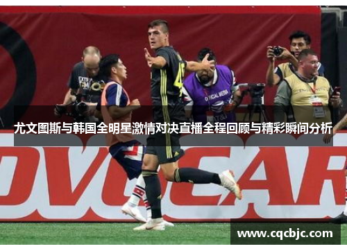 尤文图斯与韩国全明星激情对决直播全程回顾与精彩瞬间分析